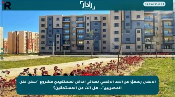 الإعلان رسميًا عن الحد الأقصى لصافي الدخل لمستفيدي مشروع “سكن لكل المصريين”.. هل أنت من المستحقين؟